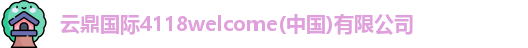 云鼎国际4118welcome(中国)有限公司